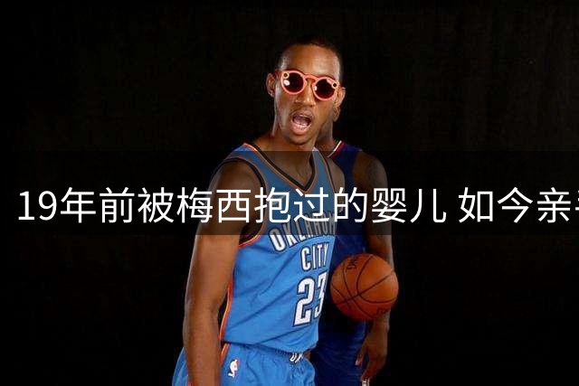 19年前被梅西抱过的婴儿 如今亲手终结球王世界杯梦想